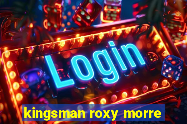 kingsman roxy morre