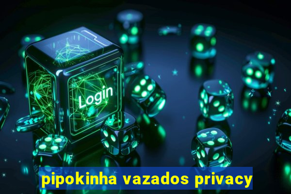 pipokinha vazados privacy