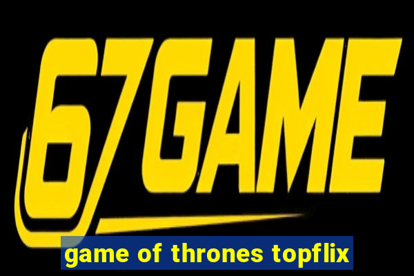 game of thrones topflix