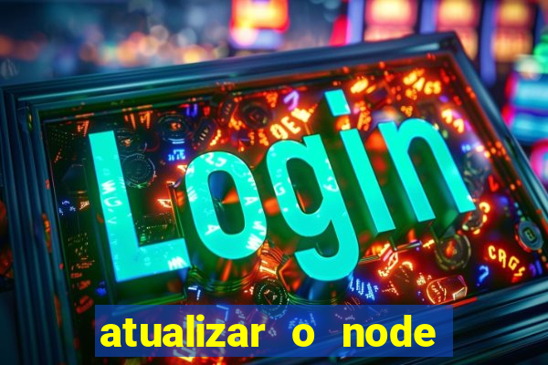 atualizar o node no windows