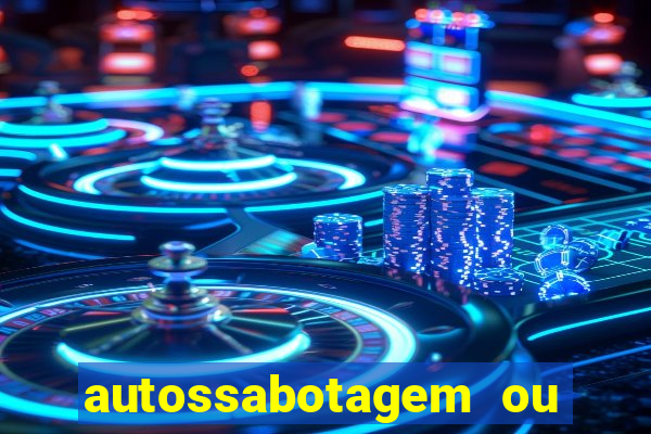 autossabotagem ou auto sabotagem