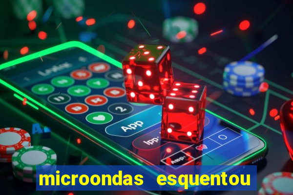 microondas esquentou demais e parou de funcionar